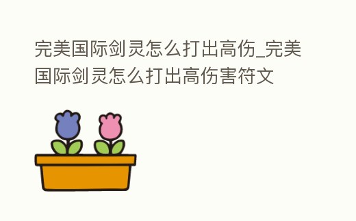 完美國際劍靈怎么打出高傷_完美國際劍靈怎么打出高傷害符文