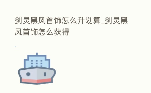 劍靈黑風首飾怎么升劃算_劍靈黑風首飾怎么獲得