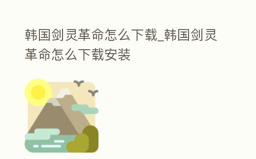 韓國劍靈革命怎么下載_韓國劍靈革命怎么下載安裝