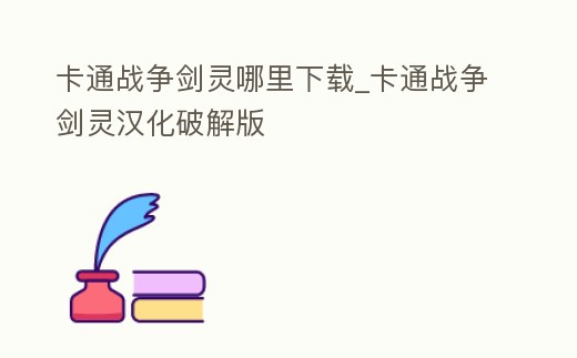 卡通戰爭劍靈哪里下載_卡通戰爭劍靈漢化破解版
