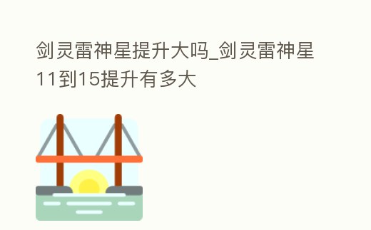 劍靈雷神星提升大嗎_劍靈雷神星11到15提升有多大