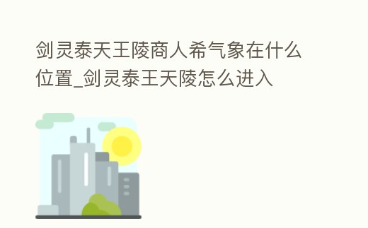 劍靈泰天王陵商人希氣象在什么位置_劍靈泰王天陵怎么進入