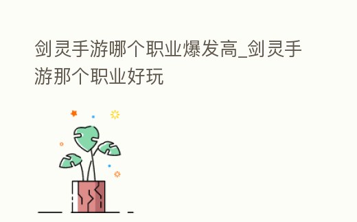 劍靈手游哪個職業(yè)爆發(fā)高_劍靈手游那個職業(yè)好玩