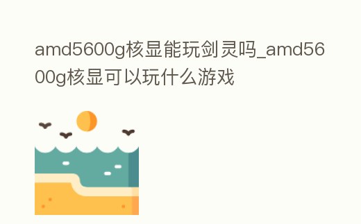 amd5600g核顯能玩劍靈嗎_amd5600g核顯可以玩什么游戲