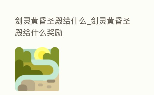 劍靈黃昏圣殿給什么_劍靈黃昏圣殿給什么獎(jiǎng)勵(lì)