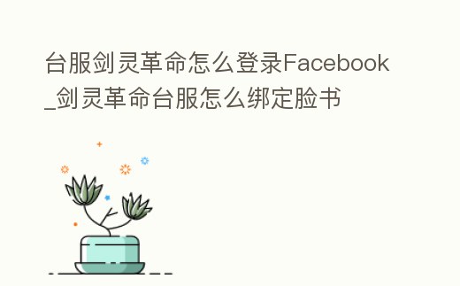 臺(tái)服劍靈革命怎么登錄Facebook_劍靈革命臺(tái)服怎么綁定臉書
