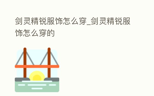 劍靈精銳服飾怎么穿_劍靈精銳服飾怎么穿的