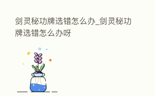 劍靈秘功牌選錯(cuò)怎么辦_劍靈秘功牌選錯(cuò)怎么辦呀