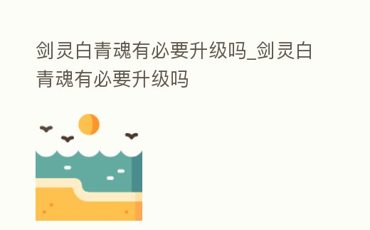 劍靈白青魂有必要升級嗎_劍靈白青魂有必要升級嗎