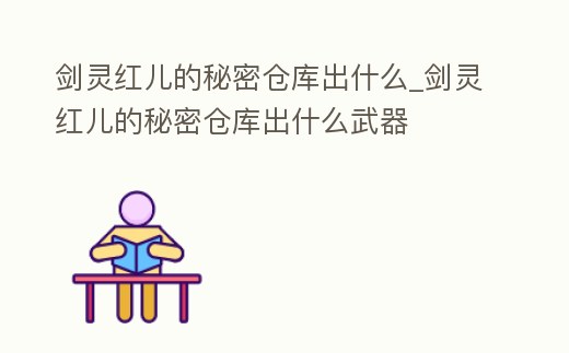 劍靈紅兒的秘密倉庫出什么_劍靈紅兒的秘密倉庫出什么武器