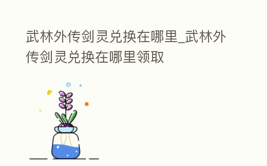 武林外傳劍靈兌換在哪里_武林外傳劍靈兌換在哪里領取