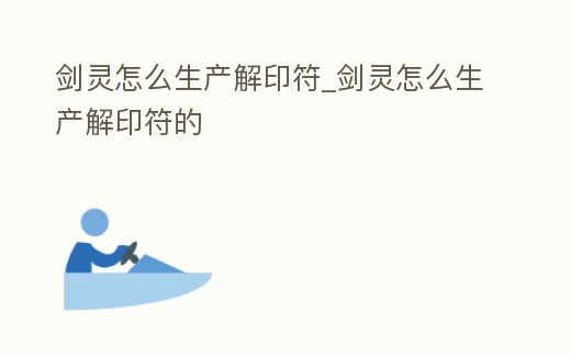 劍靈怎么生產(chǎn)解印符_劍靈怎么生產(chǎn)解印符的