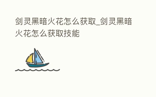 劍靈黑暗火花怎么獲取_劍靈黑暗火花怎么獲取技能