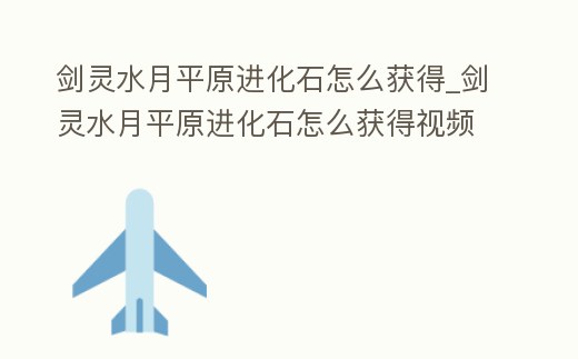 劍靈水月平原進化石怎么獲得_劍靈水月平原進化石怎么獲得視頻