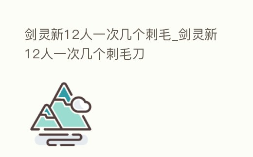 劍靈新12人一次幾個刺毛_劍靈新12人一次幾個刺毛刀