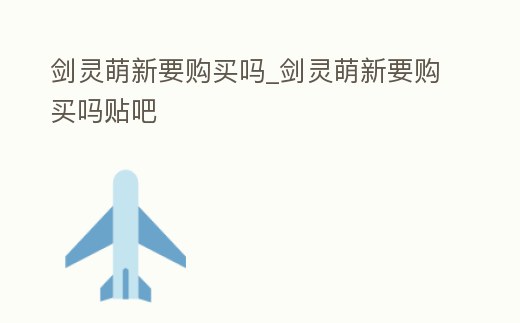 劍靈萌新要購買嗎_劍靈萌新要購買嗎貼吧