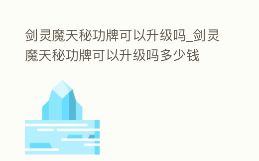 劍靈魔天秘功牌可以升級嗎_劍靈魔天秘功牌可以升級嗎多少錢