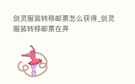 劍靈服裝轉(zhuǎn)移郵票怎么獲得_劍靈服裝轉(zhuǎn)移郵票在弄