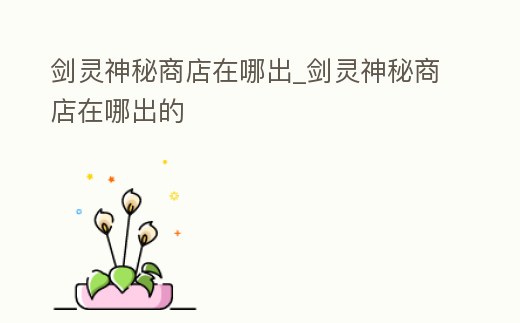 劍靈神秘商店在哪出_劍靈神秘商店在哪出的