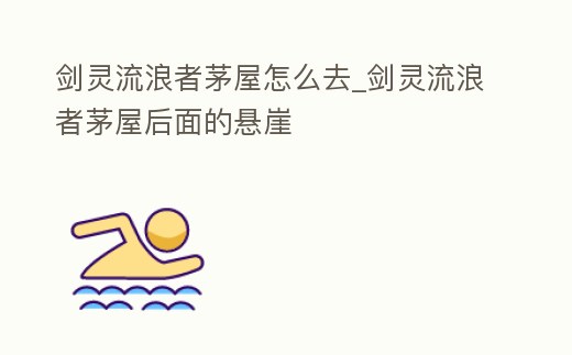 劍靈流浪者茅屋怎么去_劍靈流浪者茅屋后面的懸崖