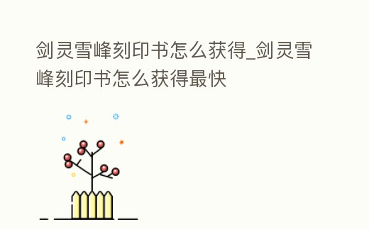 劍靈雪峰刻印書怎么獲得_劍靈雪峰刻印書怎么獲得最快