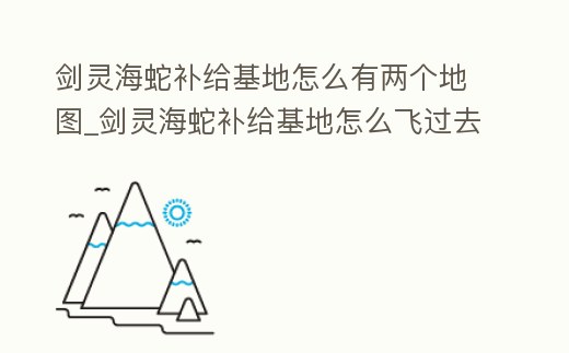 劍靈海蛇補給基地怎么有兩個地圖_劍靈海蛇補給基地怎么飛過去