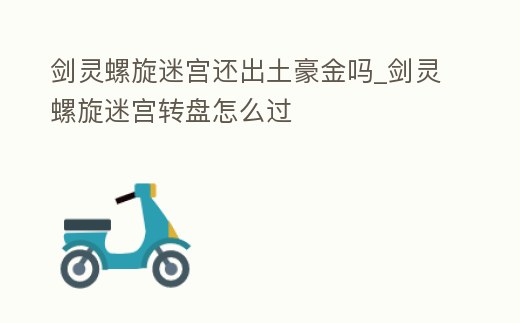 劍靈螺旋迷宮還出土豪金嗎_劍靈螺旋迷宮轉盤怎么過