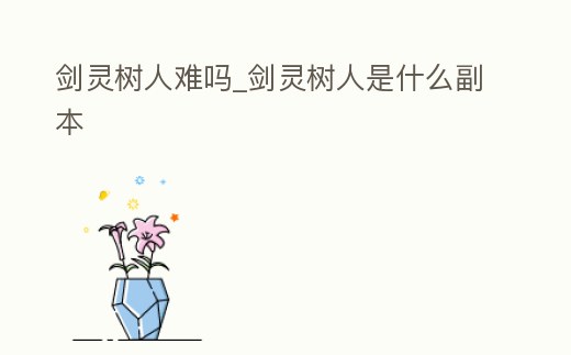 劍靈樹人難嗎_劍靈樹人是什么副本