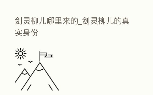 劍靈柳兒哪里來的_劍靈柳兒的真實身份