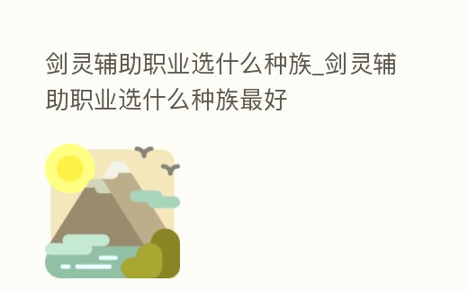 劍靈輔助職業(yè)選什么種族_劍靈輔助職業(yè)選什么種族最好