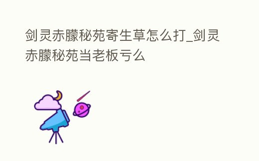 劍靈赤朦秘苑寄生草怎么打_劍靈赤朦秘苑當老板虧么
