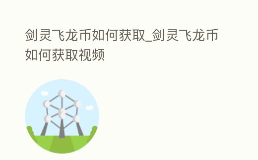 劍靈飛龍幣如何獲取_劍靈飛龍幣如何獲取視頻