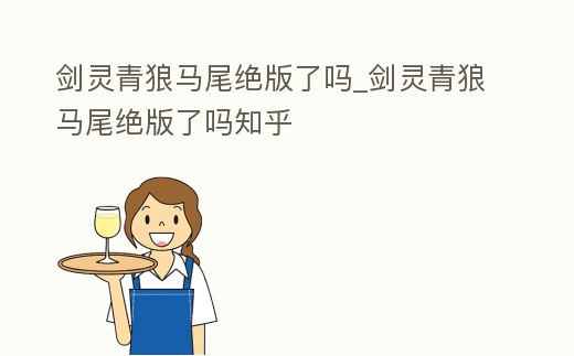劍靈青狼馬尾絕版了嗎_劍靈青狼馬尾絕版了嗎知乎