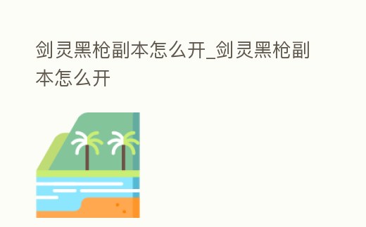 劍靈黑槍副本怎么開_劍靈黑槍副本怎么開