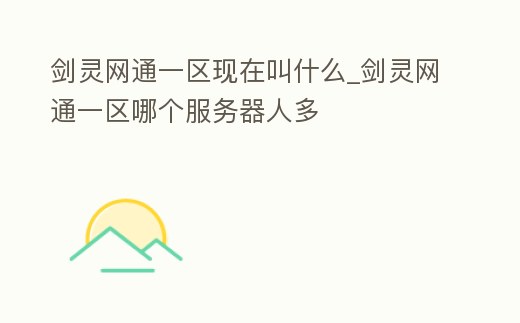 劍靈網(wǎng)通一區(qū)現(xiàn)在叫什么_劍靈網(wǎng)通一區(qū)哪個服務器人多