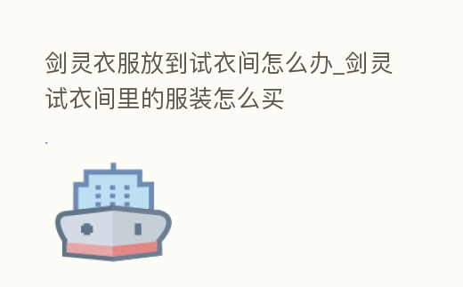 劍靈衣服放到試衣間怎么辦_劍靈試衣間里的服裝怎么買