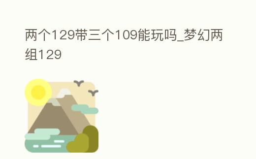 兩個129帶三個109能玩嗎_夢幻兩組129