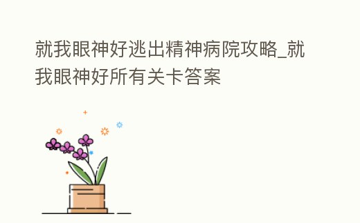 就我眼神好逃出精神病院攻略_就我眼神好所有關(guān)卡答案