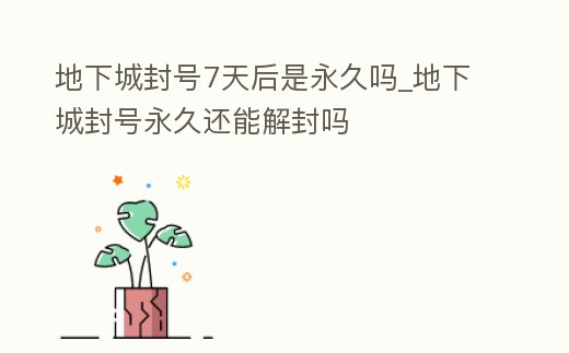地下城封號7天后是永久嗎_地下城封號永久還能解封嗎