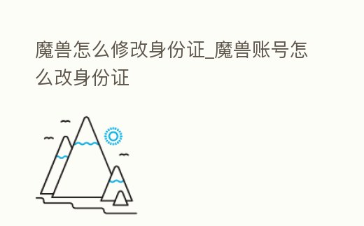 魔獸怎么修改身份證_魔獸賬號怎么改身份證