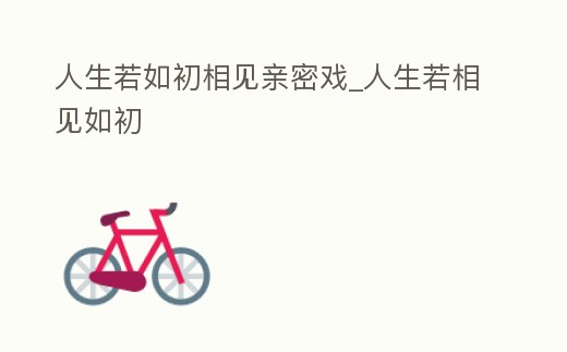 人生若如初相見親密戲_人生若相見如初
