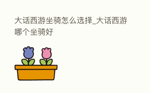 大話西游坐騎怎么選擇_大話西游哪個坐騎好
