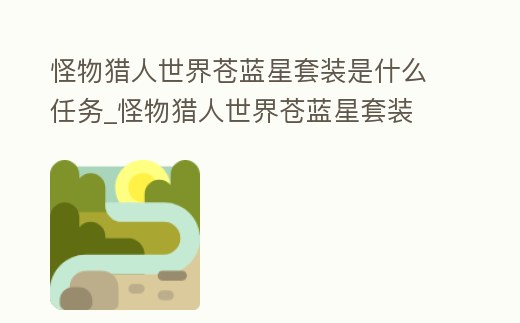 怪物獵人世界蒼藍星套裝是什么任務_怪物獵人世界蒼藍星套裝