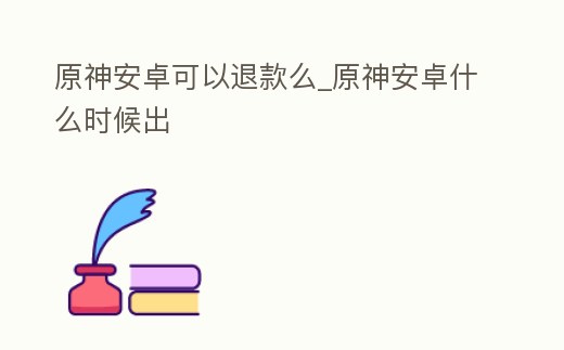 原神安卓可以退款么_原神安卓什么時候出
