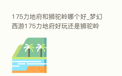 175力地府和獅駝嶺哪個好_夢幻西游175力地府好玩還是獅駝嶺