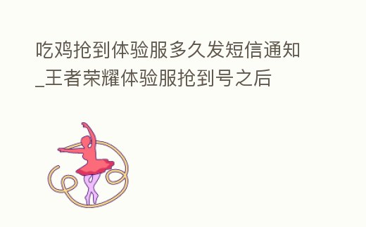 吃雞搶到體驗(yàn)服多久發(fā)短信通知_王者榮耀體驗(yàn)服搶到號(hào)之后