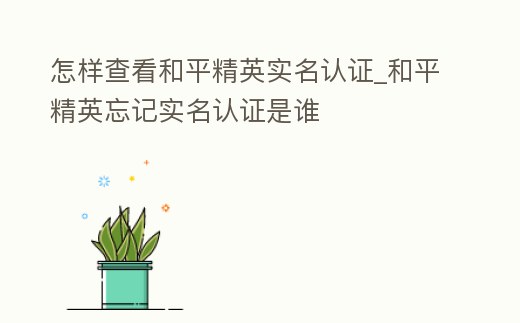 怎樣查看和平精英實名認證_和平精英忘記實名認證是誰