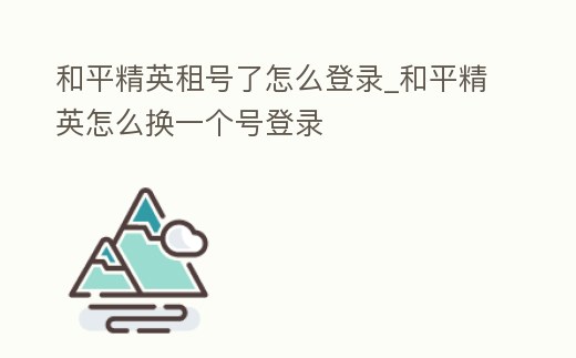 和平精英租號了怎么登錄_和平精英怎么換一個號登錄