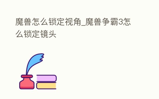 魔獸怎么鎖定視角_魔獸爭霸3怎么鎖定鏡頭