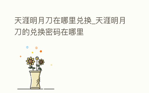 天涯明月刀在哪里兌換_天涯明月刀的兌換密碼在哪里